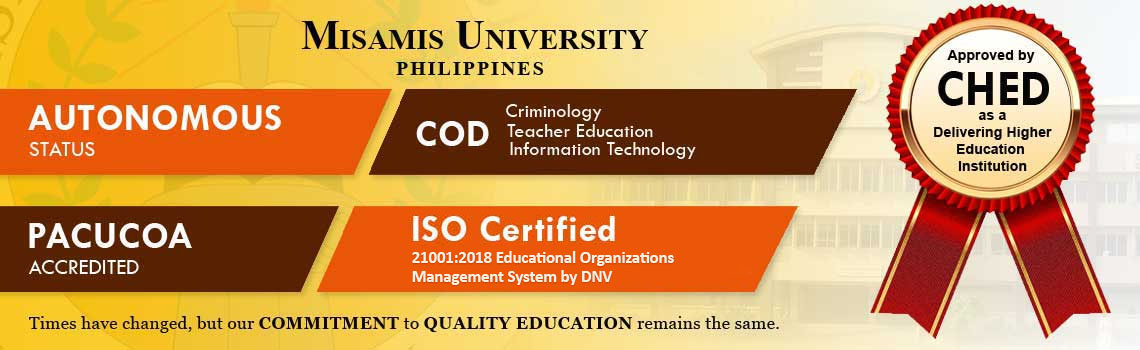 Misamis University has Autonomous Status from CHED, COD or center of development by CHED, PACUCOA accredited, ISO Certified 9001:2015 by DNV-GL the Netherlands